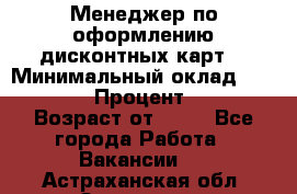 Менеджер по оформлению дисконтных карт  › Минимальный оклад ­ 20 000 › Процент ­ 20 › Возраст от ­ 20 - Все города Работа » Вакансии   . Астраханская обл.,Знаменск г.